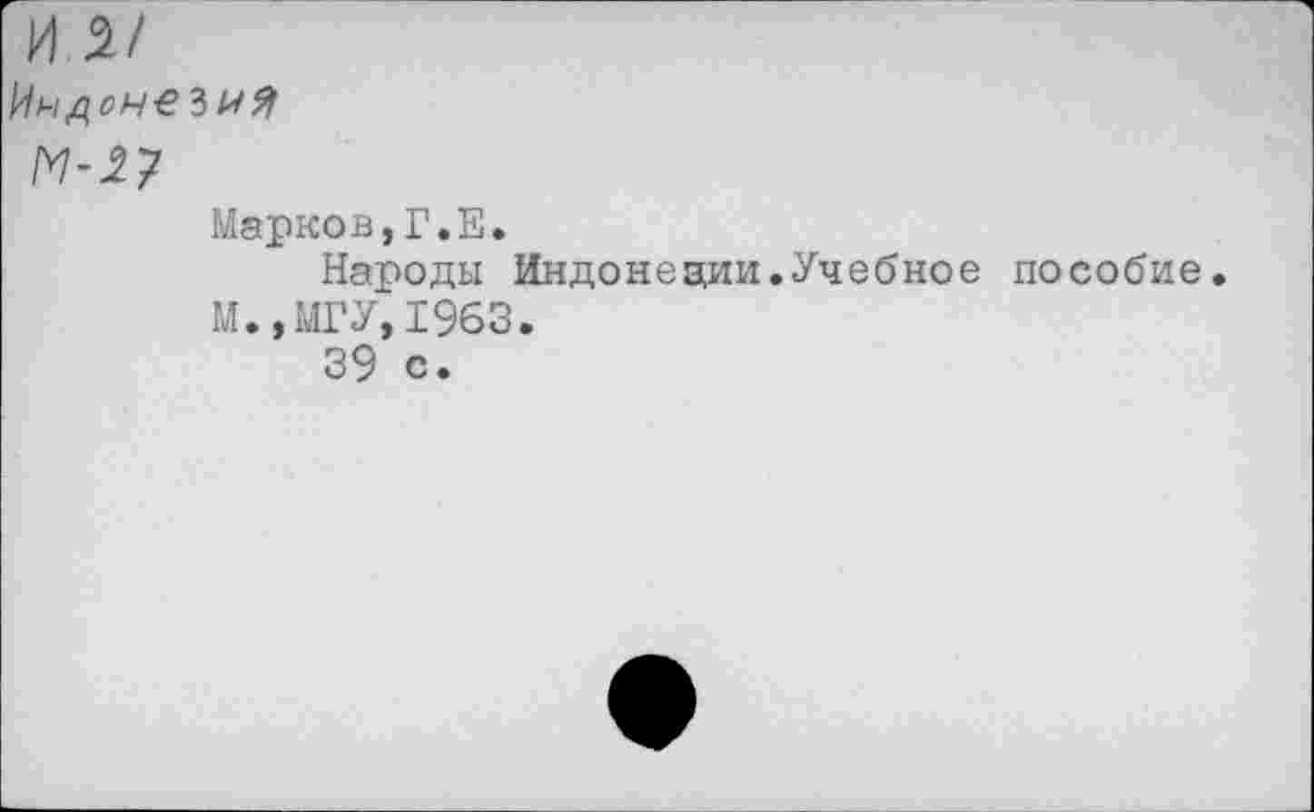 ﻿о/
ИндоН€ЗИЯ
М-27
Марков,Г.Е.
Народы Индонезии.Учебное пособие.
М.,МГУ,1963.
39 С.